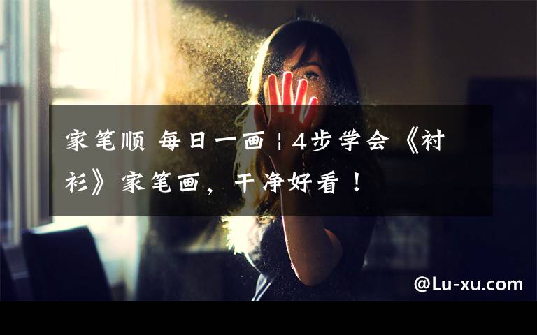 家笔顺 每日一画 | 4步学会《衬衫》家笔画,干净好看!