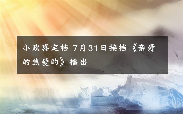 小欢喜定档 7月31日接档《亲爱的热爱的》播出