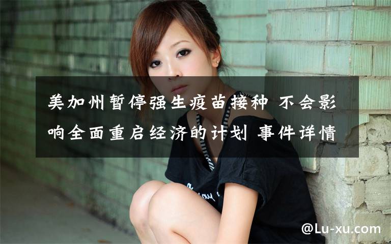 美加州暂停强生疫苗接种 不会影响全面重启经济的计划 事件详情始末介绍!