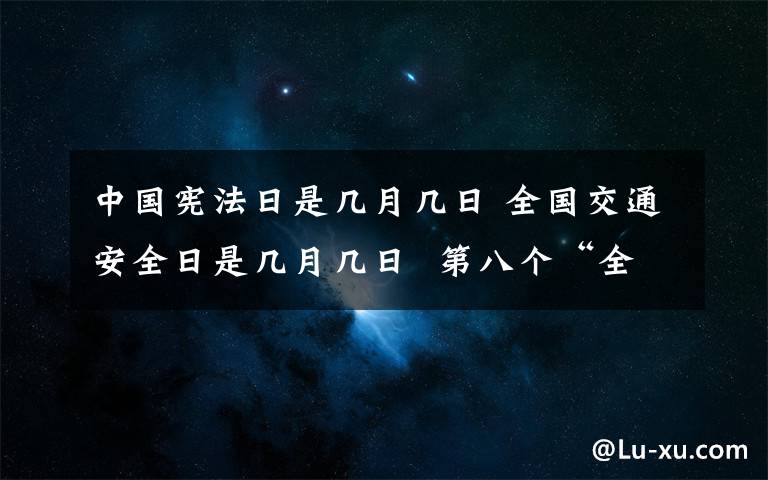 中国宪法日是几月几日 全国交通安全日是几月几日 第八个“全国交通安全日”主题是什么？