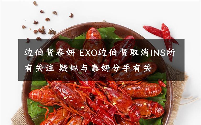 边伯贤泰妍 EXO边伯贤取消INS所有关注 疑似与泰妍分手有关