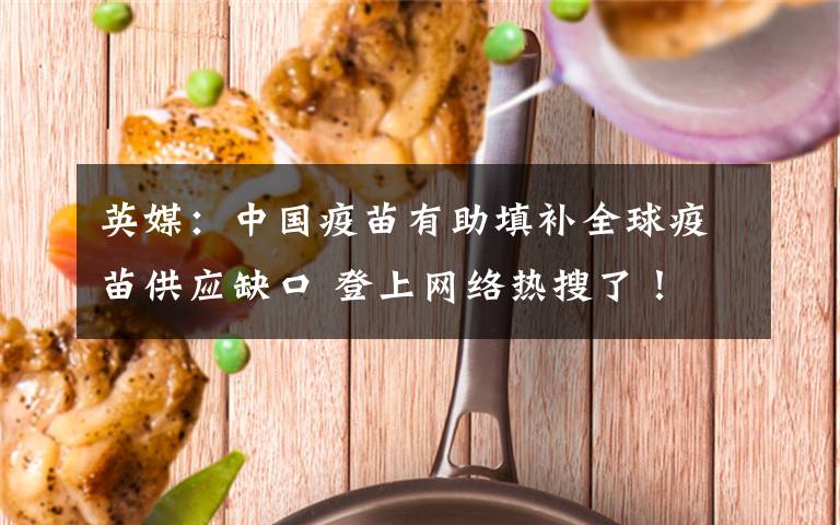 英媒:中国疫苗有助填补全球疫苗供应缺口 登上网络热搜了!