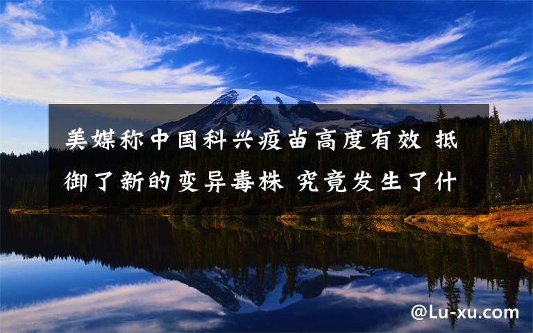 美媒称中国科兴疫苗高度有效 抵御了新的变异毒株 究竟发生了什么?