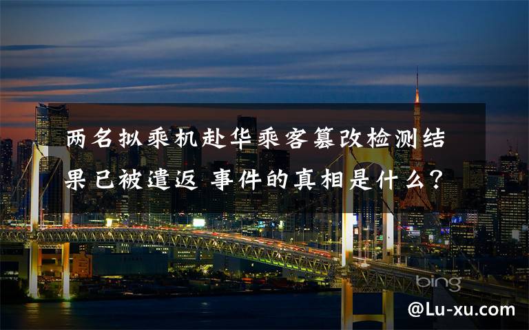 两名拟乘机赴华乘客篡改检测结果已被遣返 事件的真相是什么?