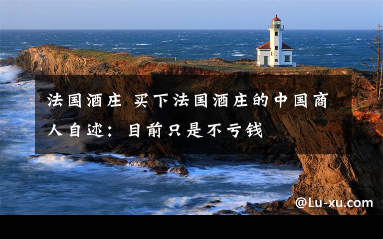 法国酒庄 买下法国酒庄的中国商人自述:目前只是不亏钱