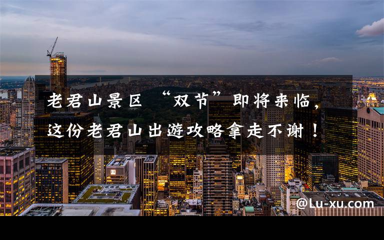 老君山景区 “双节”即将来临,这份老君山出游攻略拿走不谢!