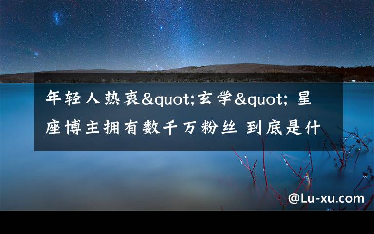 年轻人热衷"玄学" 星座博主拥有数千万粉丝 到底是什么状况?