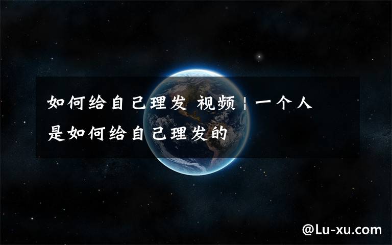 如何给自己理发 视频 | 一个人是如何给自己理发的