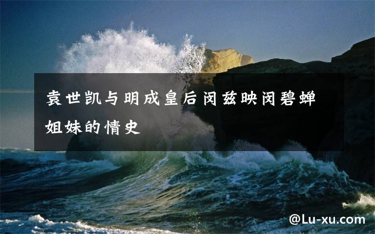 袁世凯与明成皇后闵兹映闵碧蝉姐妹的情史