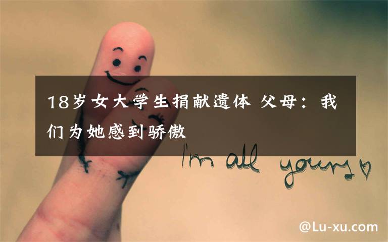 18岁女大学生捐献遗体 父母:我们为她感到骄傲