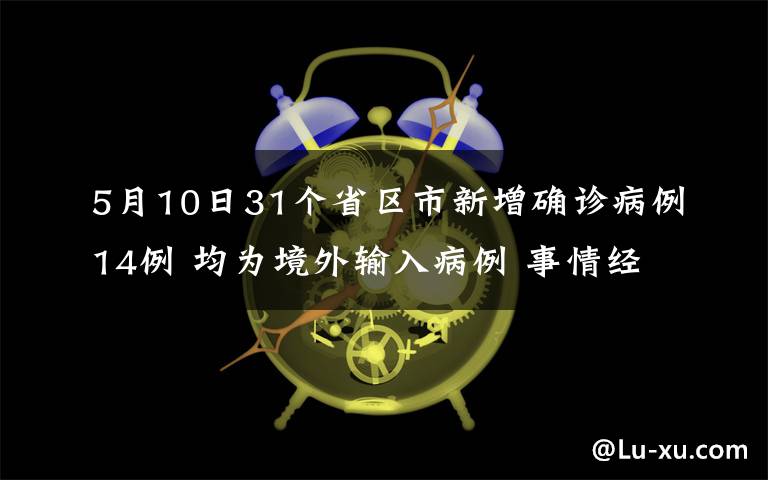 5月10日31个省区市新增确诊病例14例 均为境外输入病例 事情经过真相揭秘!