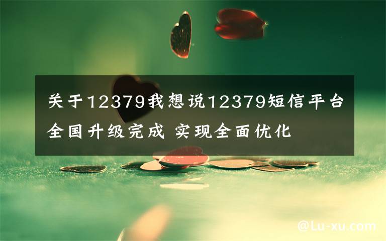 关于12379我想说12379短信平台全国升级完成 实现全面优化
