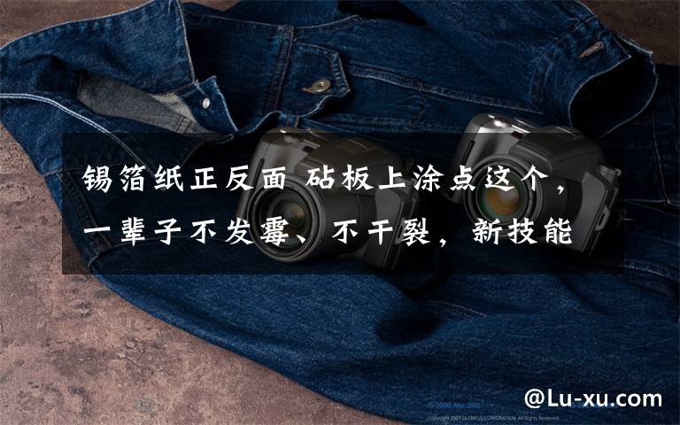 锡箔纸正反面 砧板上涂点这个,一辈子不发霉、不干裂,新技能get√