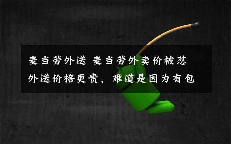 麦当劳外送 麦当劳外卖价被怼 外送价格更贵,难道是因为有包装费吗?