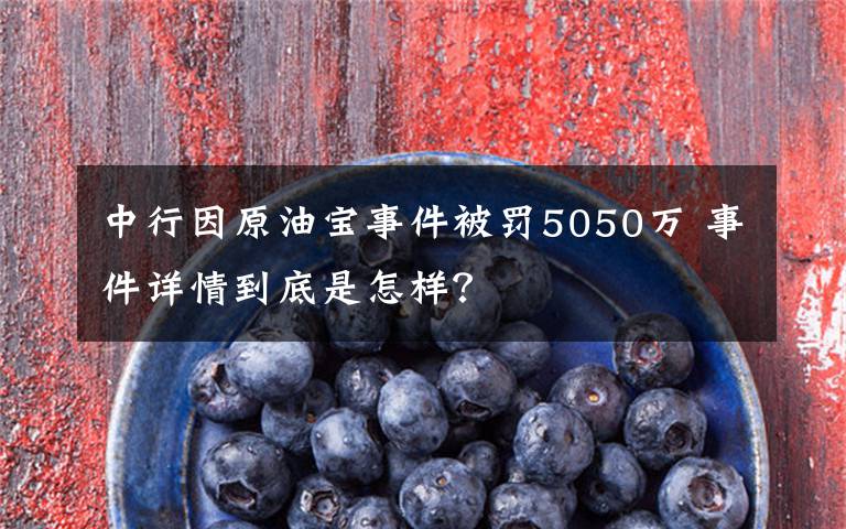 中行因原油宝事件被罚5050万 事件详情到底是怎样？