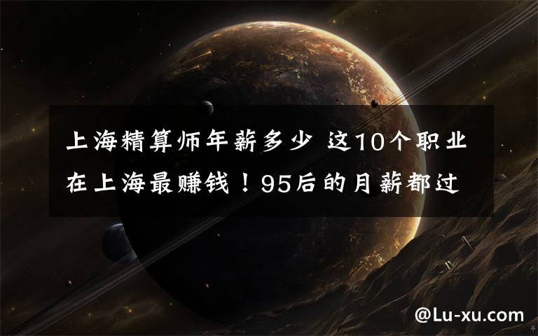 上海精算师年薪多少 这10个职业在上海最赚钱!95后的月薪都过万了?