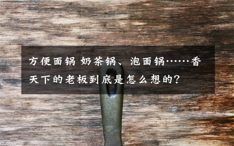 方便面锅 奶茶锅、泡面锅……香天下的老板到底是怎么想的?