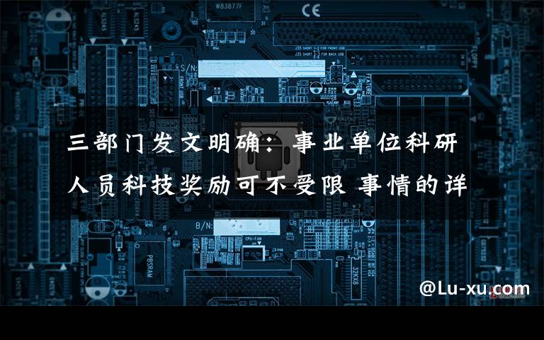 三部门发文明确:事业单位科研人员科技奖励可不受限 事情的详情始末是怎么样了!