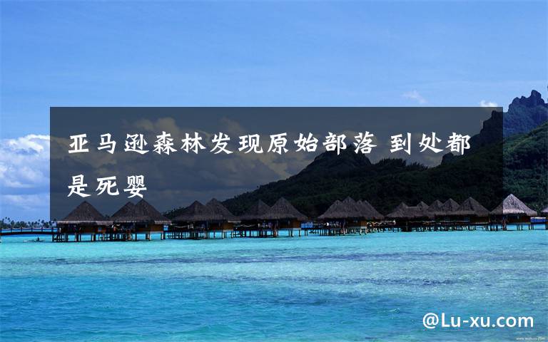 亚马逊森林发现原始部落 到处都是死婴