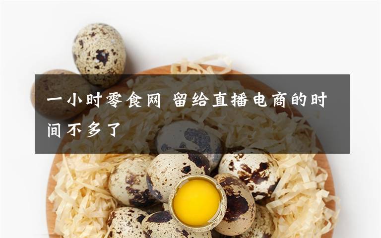 一小时零食网 留给直播电商的时间不多了