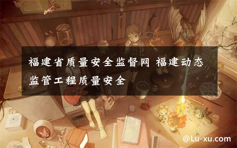 福建省质量安全监督网 福建动态监管工程质量安全