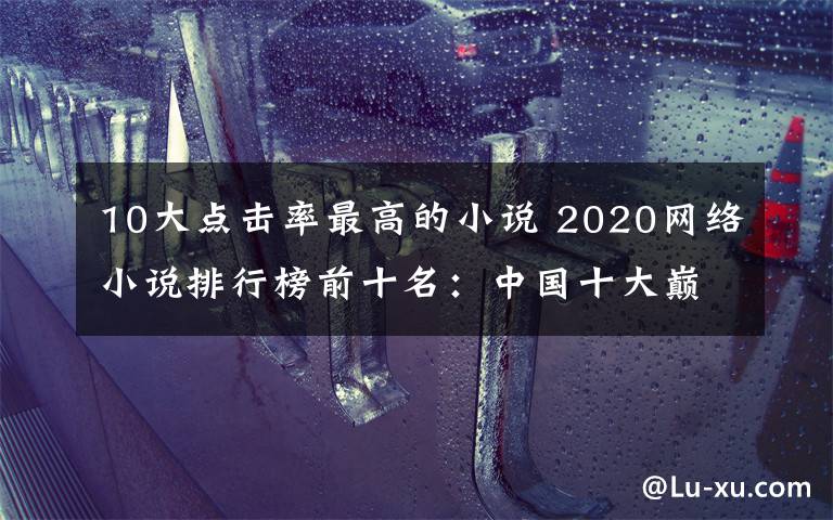 10大点击率最高的小说 2020网络小说排行榜前十名:中国十大巅峰网络小说推荐