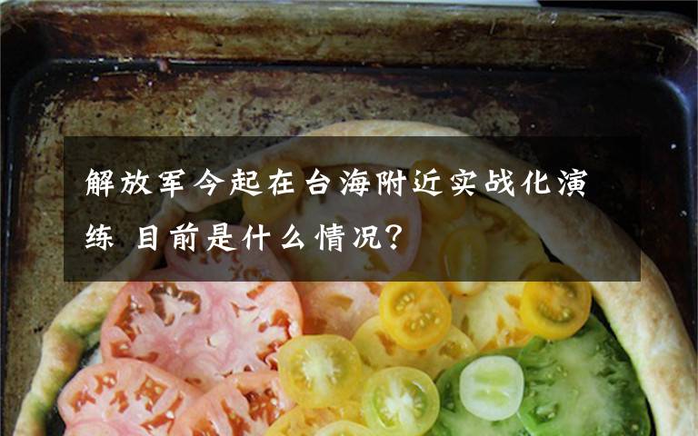 解放军今起在台海附近实战化演练 目前是什么情况?