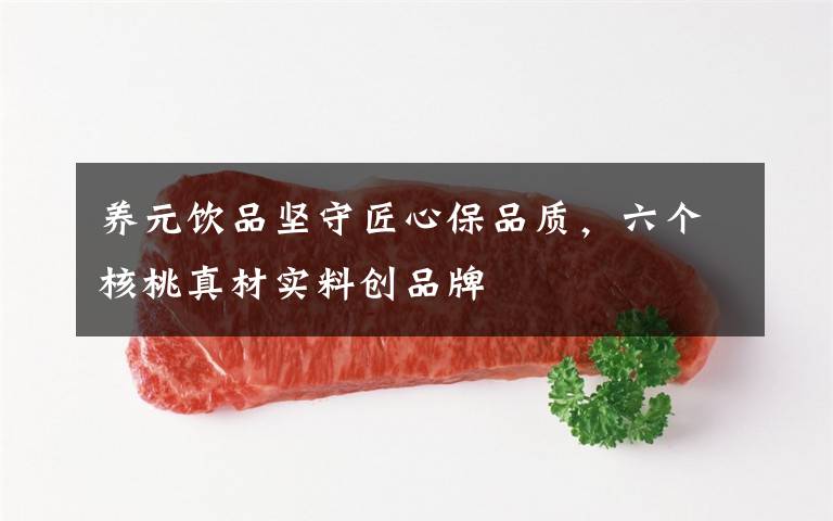 养元饮品坚守匠心保品质,六个核桃真材实料创品牌