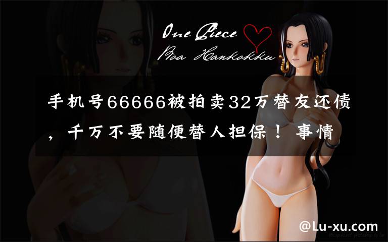 手机号66666被拍卖32万替友还债，千万不要随便替人担保！ 事情经过真相揭秘！