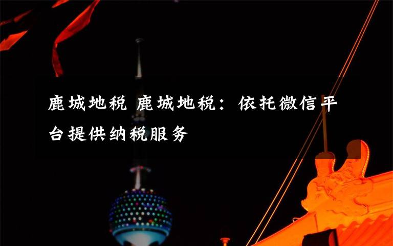 鹿城地税 鹿城地税：依托微信平台提供纳税服务