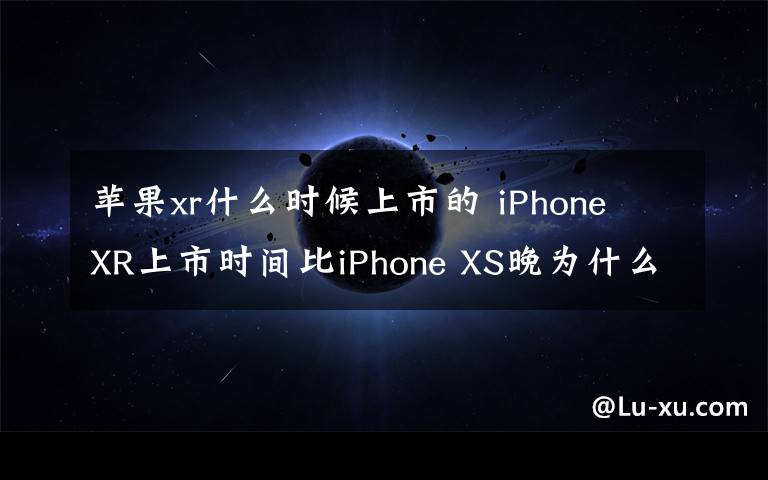 苹果xr什么时候上市的 iPhone XR上市时间比iPhone XS晚为什么 什么时候上架