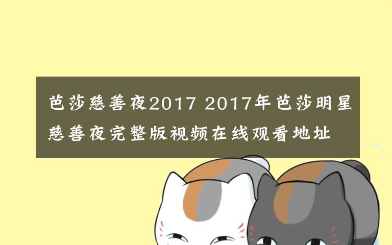 芭莎慈善夜2017 2017年芭莎明星慈善夜完整版视频在线观看地址 附完整版嘉宾名单