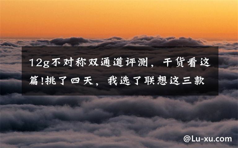 12g不对称双通道评测，干货看这篇!挑了四天，我选了联想这三款爆品，很适合学生党，最便宜的才59