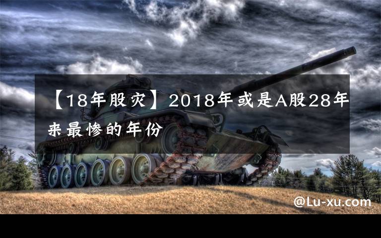 【18年股灾】2018年或是A股28年来最惨的年份