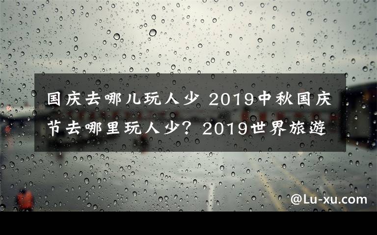 国庆去哪儿玩人少 2019中秋国庆节去哪里玩人少?2019世界旅游城市排行榜公布