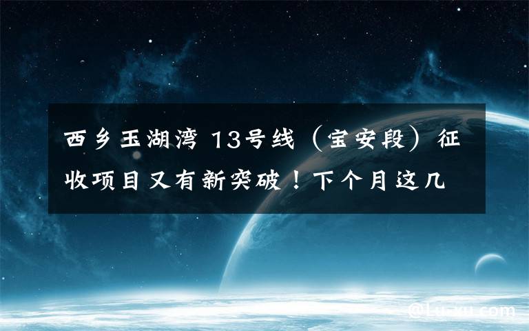 西乡玉湖湾 13号线(宝安段)征收项目又有新突破!下个月这几条公交线路有调整...