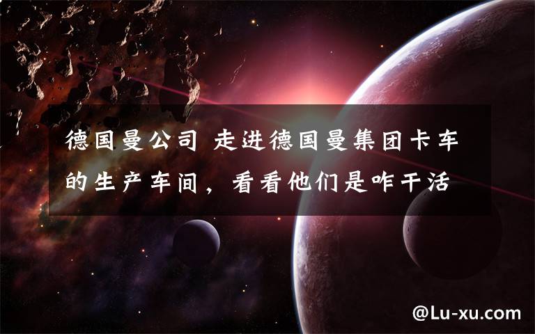 德国曼公司 走进德国曼集团卡车的生产车间,看看他们是咋干活的