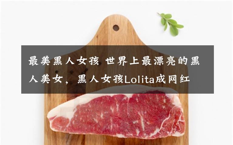 最美黑人女孩 世界上最漂亮的黑人美女,黑人女孩Lolita成网红