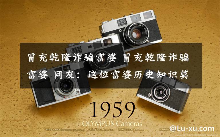 冒充乾隆诈骗富婆 冒充乾隆诈骗富婆 网友:这位富婆历史知识莫非为零?