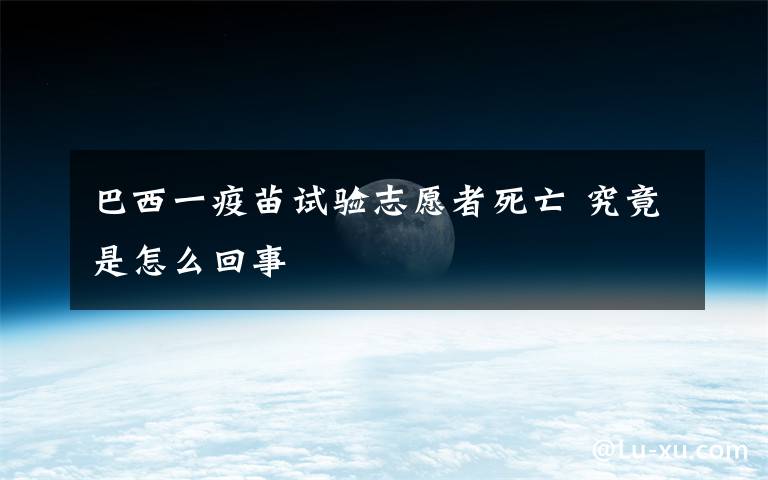 巴西一疫苗试验志愿者死亡 究竟是怎么回事