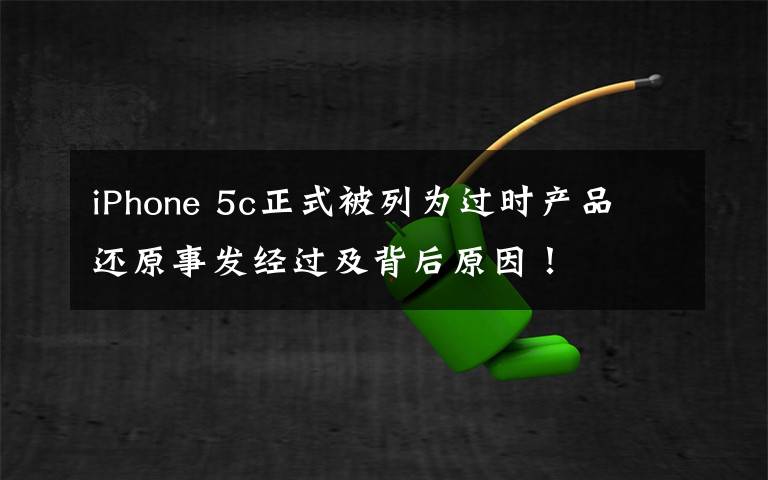 iPhone 5c正式被列为过时产品 还原事发经过及背后原因!