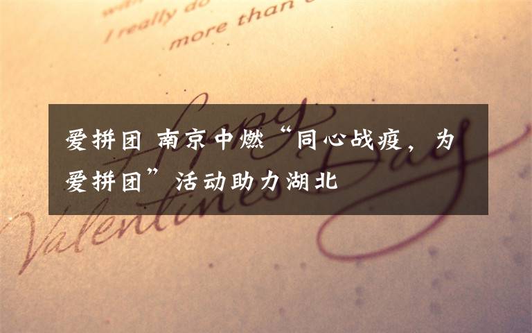 爱拼团 南京中燃“同心战疫,为爱拼团”活动助力湖北
