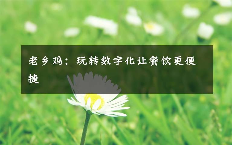 老乡鸡:玩转数字化让餐饮更便捷