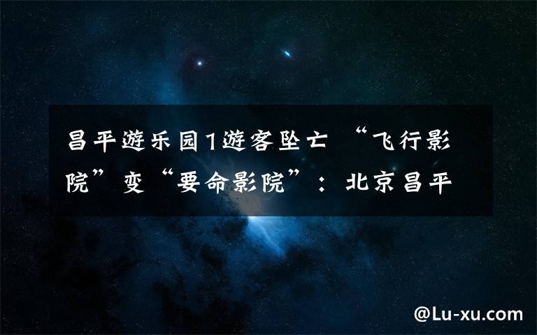 昌平游乐园1游客坠亡 “飞行影院”变“要命影院”:北京昌平乐多港游乐场一游客坠亡