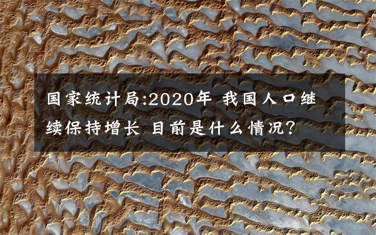 国家统计局:2020年 我国人口继续保持增长 目前是什么情况?