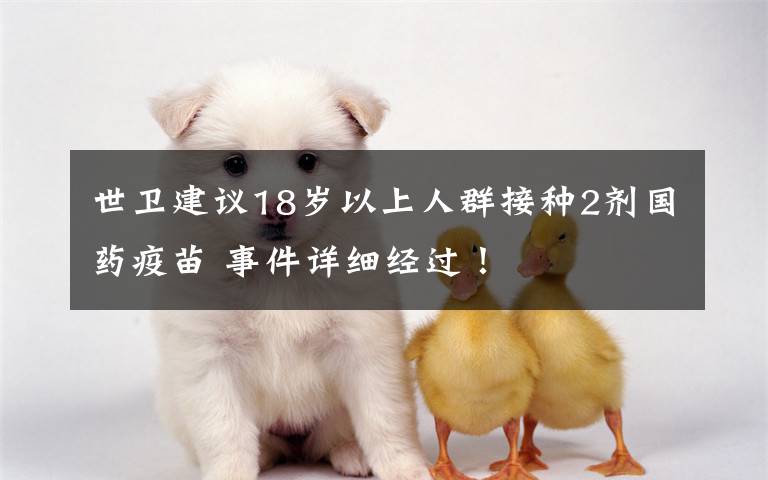 世卫建议18岁以上人群接种2剂国药疫苗 事件详细经过!