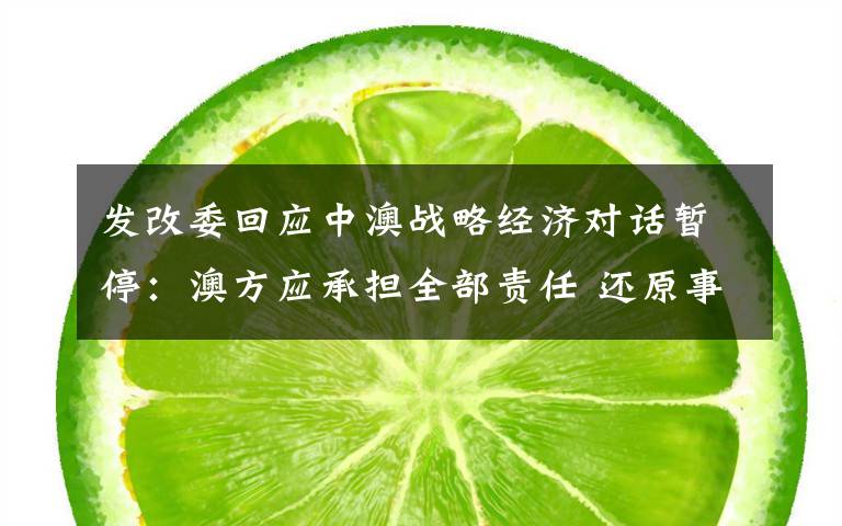 发改委回应中澳战略经济对话暂停:澳方应承担全部责任 还原事发经过及背后原因!