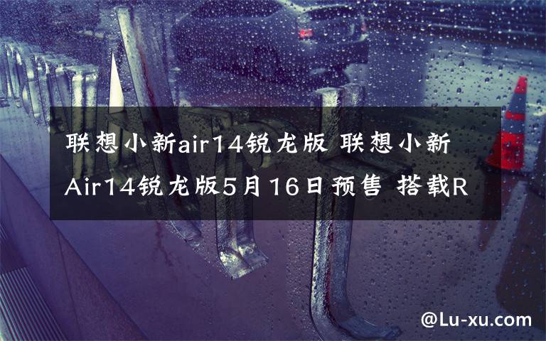 联想小新air14锐龙版 联想小新Air14锐龙版5月16日预售 搭载R5 4600U