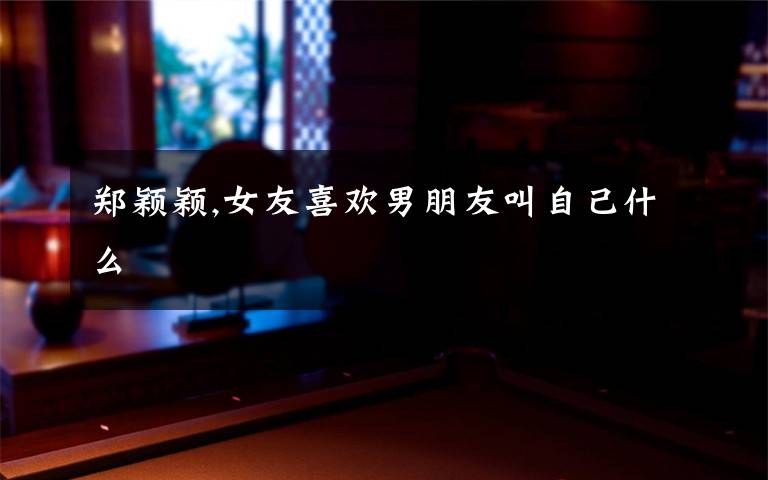 郑颖颖,女友喜欢男朋友叫自己什么