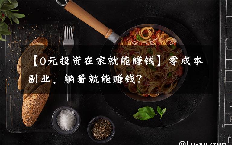 【0元投资在家就能赚钱】零成本副业,躺着就能赚钱?